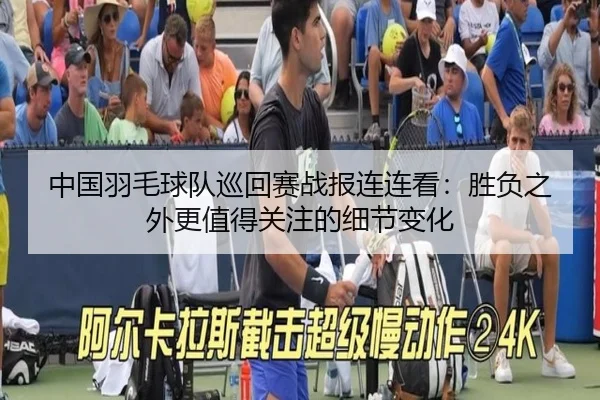 中国羽毛球队巡回赛战报连连看：胜负之外更值得关注的细节变化