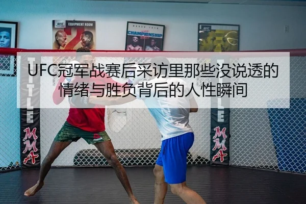 UFC冠军战赛后采访里那些没说透的情绪与胜负背后的人性瞬间